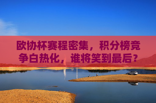 欧协杯赛程密集,积分榜竞争白热化,谁将笑到最后?欧协杯赛程密集积分榜竞争白热化 谁将笑到最后? 欧协杯赛程密集,积分榜竞争白热化,谁将笑到最后?欧协杯赛程密集积分榜竞争白热化 谁将笑到最后?