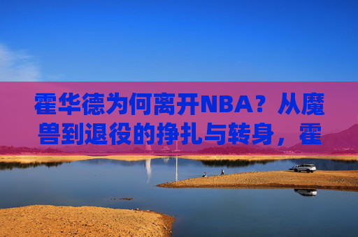 霍华德为何离开NBA?从魔兽到退役的挣扎与转身,霍华德离开NBA,从魔兽到退役的挣扎与转身 霍华德为何离开NBA?从魔兽到退役的挣扎与转身,霍华德离开NBA,从魔兽到退役的挣扎与转身