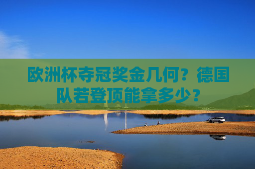 欧洲杯夺冠奖金几何?德国队若登顶能拿多少? 欧洲杯夺冠奖金几何?德国队若登顶能拿多少?