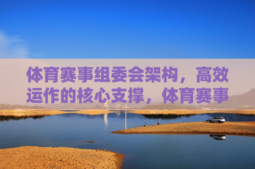 体育赛事组委会架构,高效运作的核心支撑,体育赛事组委会架构,高效运作的核心支撑 体育赛事组委会架构,高效运作的核心支撑,体育赛事组委会架构,高效运作的核心支撑