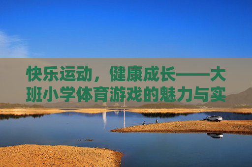 快乐运动,健康成长——大班小学体育游戏的魅力与实践,快乐运动,健康成长,大班小学体育游戏的魅力与实践 快乐运动,健康成长——大班小学体育游戏的魅力与实践,快乐运动,健康成长,大班小学体育游戏的魅力与实践