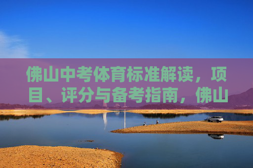 佛山中考体育标准解读，项目、评分与备考指南，佛山中考体育标准解读，项目、评分与备考指南