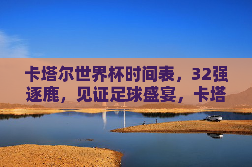 卡塔尔世界杯时间表，32强逐鹿，见证足球盛宴，卡塔尔世界杯32强逐鹿时间表，见证足球盛宴