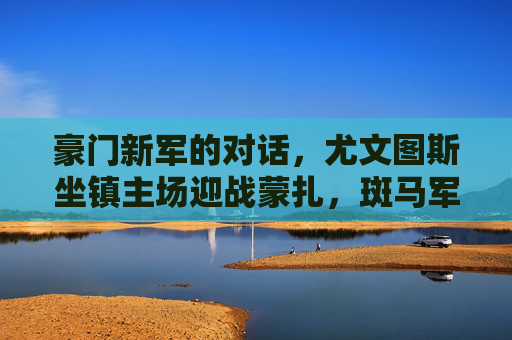 豪门新军的对话,尤文图斯坐镇主场迎战蒙扎,斑马军团能否延续主场强势?尤文主场迎战蒙扎,豪门新军对话,斑马能否延续强势? 豪门新军的对话,尤文图斯坐镇主场迎战蒙扎,斑马军团能否延续主场强势?尤文主场迎战蒙扎,豪门新军对话,斑马能否延续强势?