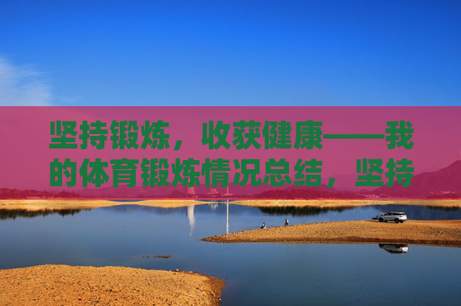 坚持锻炼,收获健康——我的体育锻炼情况总结,坚持锻炼,收获健康——体育锻炼总结 坚持锻炼,收获健康——我的体育锻炼情况总结,坚持锻炼,收获健康——体育锻炼总结