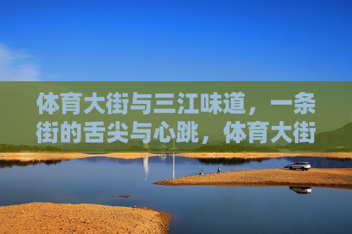 体育大街与三江味道,一条街的舌尖与心跳,体育大街,舌尖上的三江心跳 体育大街与三江味道,一条街的舌尖与心跳,体育大街,舌尖上的三江心跳