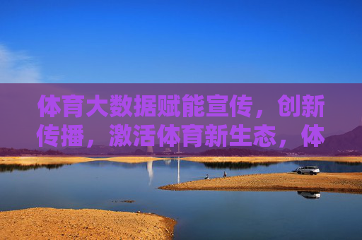体育大数据赋能宣传，创新传播，激活体育新生态，体育大数据赋能宣传创新传播 激活体育新生态