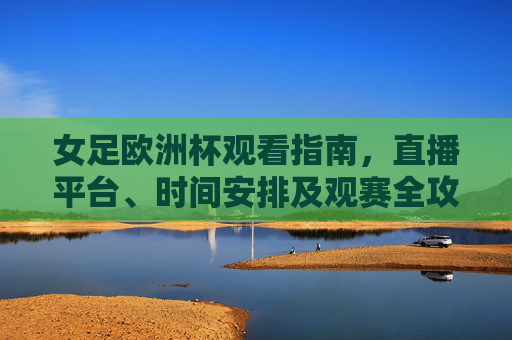 女足欧洲杯观看指南，直播平台、时间安排及观赛全攻略，女足欧洲杯观看指南，直播平台、时间安排及观赛全攻略