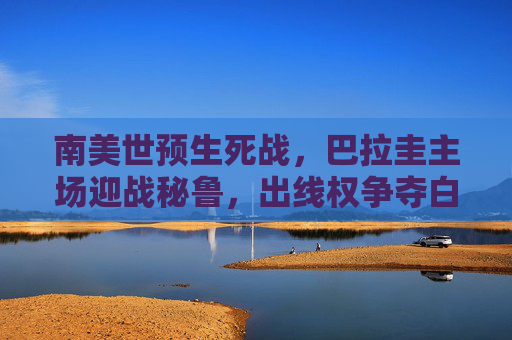 南美世预生死战,巴拉圭主场迎战秘鲁,出线权争夺白热化,南美世预生死战,巴拉圭主场迎战秘鲁,出线权争夺白热化 南美世预生死战,巴拉圭主场迎战秘鲁,出线权争夺白热化,南美世预生死战,巴拉圭主场迎战秘鲁,出线权争夺白热化