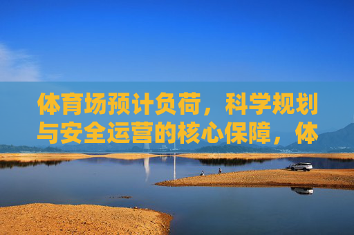体育场预计负荷,科学规划与安全运营的核心保障,体育场预计负荷,科学规划与安全运营的核心保障 体育场预计负荷,科学规划与安全运营的核心保障,体育场预计负荷,科学规划与安全运营的核心保障