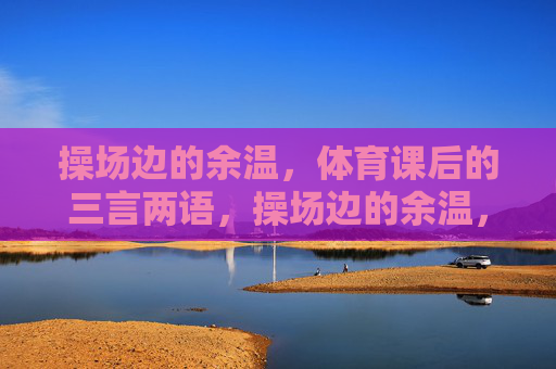 操场边的余温,体育课后的三言两语,操场边的余温,课间三言 操场边的余温,体育课后的三言两语,操场边的余温,课间三言