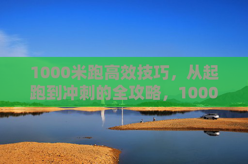 1000米跑高效技巧,从起跑到冲刺的全攻略,1000米跑高效技巧,起跑到冲刺全攻略 1000米跑高效技巧,从起跑到冲刺的全攻略,1000米跑高效技巧,起跑到冲刺全攻略
