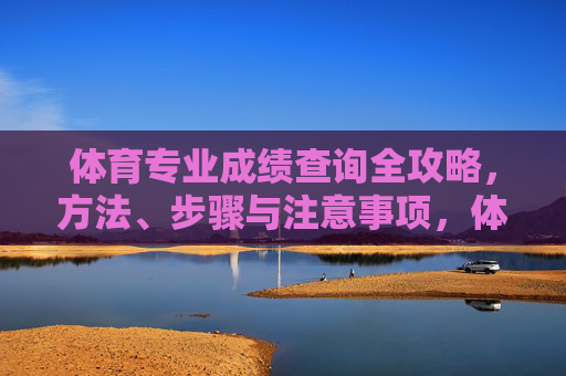 体育专业成绩查询全攻略,方法、步骤与注意事项,体育专业成绩查询全攻略,方法、步骤与注意事项 体育专业成绩查询全攻略,方法、步骤与注意事项,体育专业成绩查询全攻略,方法、步骤与注意事项