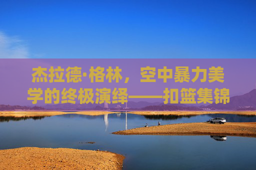 杰拉德·格林,空中暴力美学的终极演绎——扣篮集锦里的飞翔传奇,杰拉德·格林,空中暴力美学的飞翔传奇 杰拉德·格林,空中暴力美学的终极演绎——扣篮集锦里的飞翔传奇,杰拉德·格林,空中暴力美学的飞翔传奇