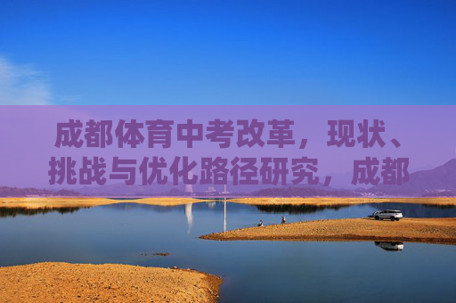 成都体育中考改革，现状、挑战与优化路径研究，成都体育中考改革，现状、挑战与优化路径研究
