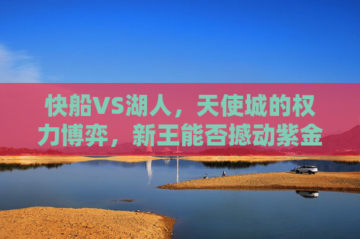 快船VS湖人,天使城的权力博弈,新王能否撼动紫金王朝?天使城权力博弈,快船能否撼动紫金王朝? 快船VS湖人,天使城的权力博弈,新王能否撼动紫金王朝?天使城权力博弈,快船能否撼动紫金王朝?