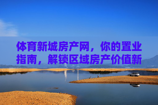 体育新城房产网，你的置业指南，解锁区域房产价值新机遇，体育新城置业指南，解锁区域房产价值新机遇