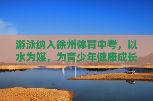 游泳纳入徐州体育中考,以水为媒,为青少年健康成长赋能,游泳入徐州中考 以水赋能青少年成长 游泳纳入徐州体育中考,以水为媒,为青少年健康成长赋能,游泳入徐州中考 以水赋能青少年成长