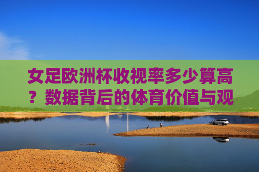 女足欧洲杯收视率多少算高?数据背后的体育价值与观众期待,女足欧洲杯收视率多少算高?数据背后的体育价值与观众期待 女足欧洲杯收视率多少算高?数据背后的体育价值与观众期待,女足欧洲杯收视率多少算高?数据背后的体育价值与观众期待