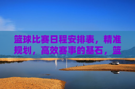 篮球比赛日程安排表,精准规划,高效赛事的基石,篮球比赛日程安排表,精准规划,高效赛事基石 篮球比赛日程安排表,精准规划,高效赛事的基石,篮球比赛日程安排表,精准规划,高效赛事基石