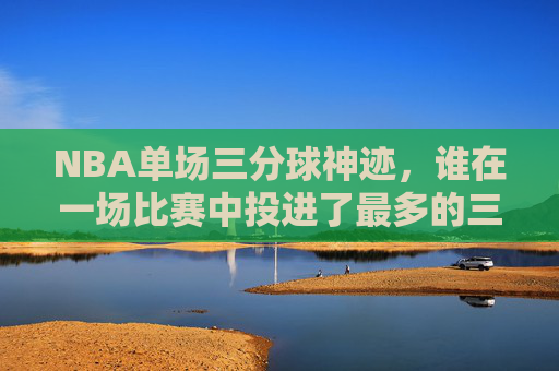 NBA单场三分球神迹,谁在一场比赛中投进了最多的三分?NBA单场三分神迹,谁投进最多三分? NBA单场三分球神迹,谁在一场比赛中投进了最多的三分?NBA单场三分神迹,谁投进最多三分?