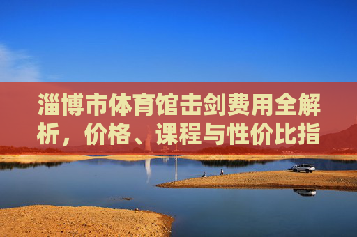 淄博市体育馆击剑费用全解析,价格、课程与性价比指南,淄博市体育馆击剑费用全解析,价格、课程与性价比指南 淄博市体育馆击剑费用全解析,价格、课程与性价比指南,淄博市体育馆击剑费用全解析,价格、课程与性价比指南