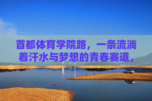 首都体育学院路，一条流淌着汗水与梦想的青春赛道，首都体育学院路，汗水浇灌的青春赛道