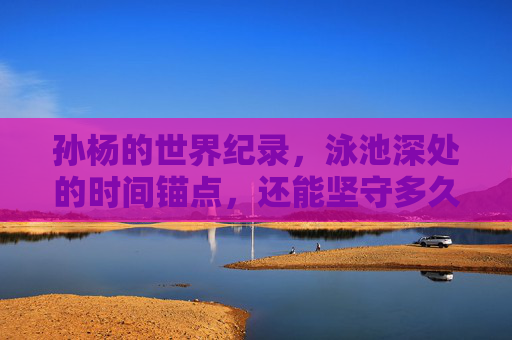 孙杨的世界纪录,泳池深处的时间锚点,还能坚守多久?孙杨的世界纪录,泳池深处的时间锚点,还能坚守多久? 孙杨的世界纪录,泳池深处的时间锚点,还能坚守多久?孙杨的世界纪录,泳池深处的时间锚点,还能坚守多久?