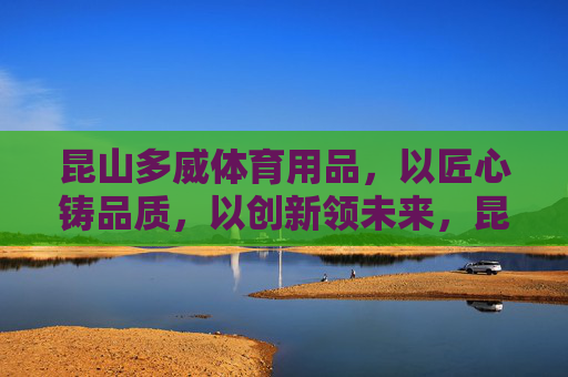 昆山多威体育用品,以匠心铸品质,以创新领未来,昆山多威,匠心铸品质,创新领未来 昆山多威体育用品,以匠心铸品质,以创新领未来,昆山多威,匠心铸品质,创新领未来