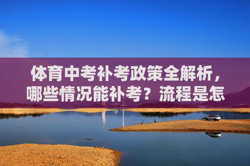 体育中考补考政策全解析，哪些情况能补考？流程是怎样的？体育中考补考政策全解析，哪些情况能补考？流程是怎样的？