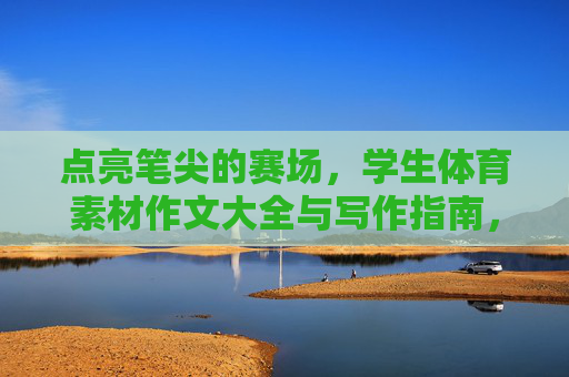点亮笔尖的赛场，学生体育素材作文大全与写作指南，点亮笔尖赛场，学生体育作文大全与写作指南