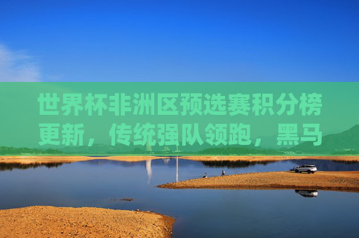 世界杯非洲区预选赛积分榜更新,传统强队领跑,黑马搅局晋级形势胶着,世界杯非洲区预选赛积分榜更新,传统强队领跑黑马搅局,晋级形势胶着 世界杯非洲区预选赛积分榜更新,传统强队领跑,黑马搅局晋级形势胶着,世界杯非洲区预选赛积分榜更新,传统强队领跑黑马搅局,晋级形势胶着