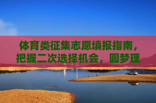 体育类征集志愿填报指南,把握二次选择机会,圆梦理想院校,体育类征集志愿填报指南,把握二次选择机会,圆梦理想院校 体育类征集志愿填报指南,把握二次选择机会,圆梦理想院校,体育类征集志愿填报指南,把握二次选择机会,圆梦理想院校
