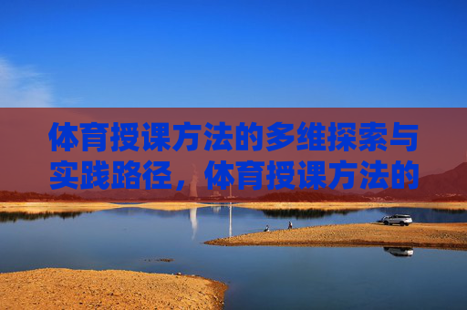 体育授课方法的多维探索与实践路径,体育授课方法的多维探索与实践路径 体育授课方法的多维探索与实践路径,体育授课方法的多维探索与实践路径