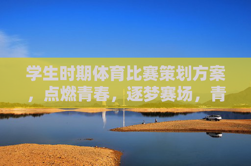 学生时期体育比赛策划方案，点燃青春，逐梦赛场，青春逐梦，赛场燃情，学生体育比赛策划方案
