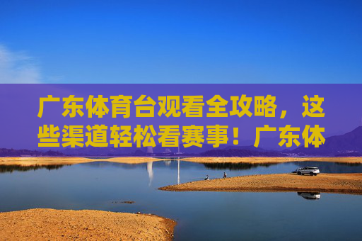 广东体育台观看全攻略,这些渠道轻松看赛事!广东体育台赛事观看渠道全攻略 广东体育台观看全攻略,这些渠道轻松看赛事!广东体育台赛事观看渠道全攻略