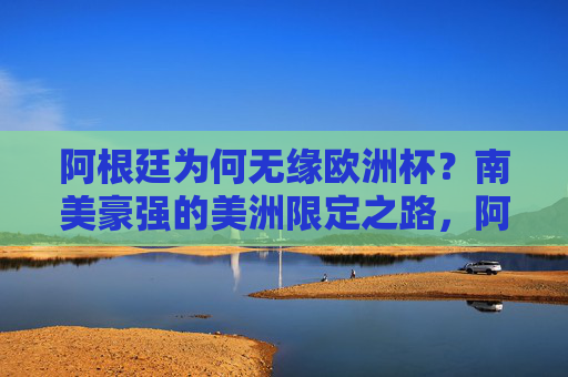 阿根廷为何无缘欧洲杯?南美豪强的美洲限定之路,阿根廷无缘欧洲杯,南美豪强的美洲限定之路 阿根廷为何无缘欧洲杯?南美豪强的美洲限定之路,阿根廷无缘欧洲杯,南美豪强的美洲限定之路