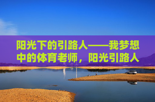 阳光下的引路人——我梦想中的体育老师,阳光引路人,我梦想的体育老师 阳光下的引路人——我梦想中的体育老师,阳光引路人,我梦想的体育老师