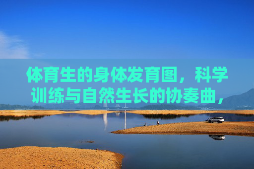 体育生的身体发育图,科学训练与自然生长的协奏曲,体育生身体发育,科学训练与自然生长协奏曲 体育生的身体发育图,科学训练与自然生长的协奏曲,体育生身体发育,科学训练与自然生长协奏曲