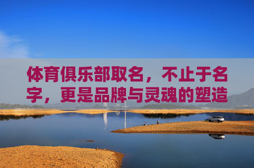 体育俱乐部取名,不止于名字,更是品牌与灵魂的塑造,体育俱乐部取名,不止于名,更塑品牌与灵魂 体育俱乐部取名,不止于名字,更是品牌与灵魂的塑造,体育俱乐部取名,不止于名,更塑品牌与灵魂