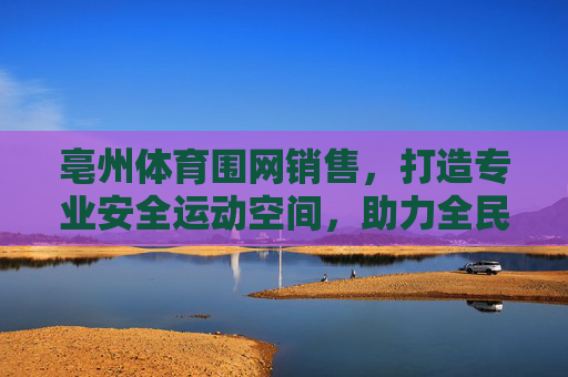 亳州体育围网销售,打造专业安全运动空间,助力全民健身,亳州体育围网,专业安全运动空间,助力全民健身 亳州体育围网销售,打造专业安全运动空间,助力全民健身,亳州体育围网,专业安全运动空间,助力全民健身