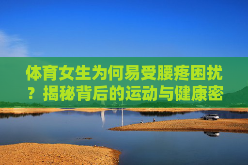 体育女生为何易受腰疼困扰?揭秘背后的运动与健康密码,体育女生为何易受腰疼困扰?揭秘背后的运动与健康密码 体育女生为何易受腰疼困扰?揭秘背后的运动与健康密码,体育女生为何易受腰疼困扰?揭秘背后的运动与健康密码