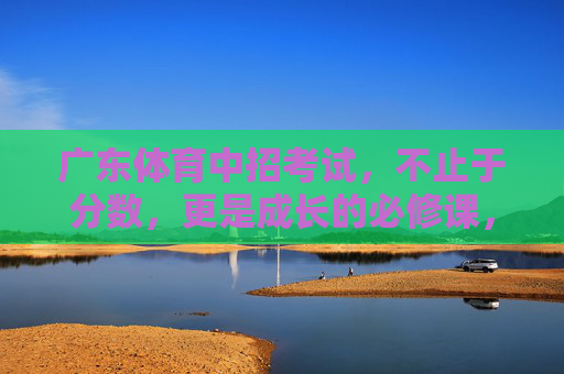 广东体育中招考试,不止于分数,更是成长的必修课,广东体育中招考试,超越分数的成长必修课 广东体育中招考试,不止于分数,更是成长的必修课,广东体育中招考试,超越分数的成长必修课
