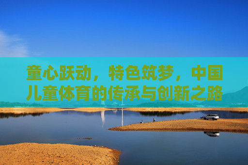 童心跃动,特色筑梦,中国儿童体育的传承与创新之路,童心跃动·特色筑梦,中国儿童体育传承与创新之路 童心跃动,特色筑梦,中国儿童体育的传承与创新之路,童心跃动·特色筑梦,中国儿童体育传承与创新之路