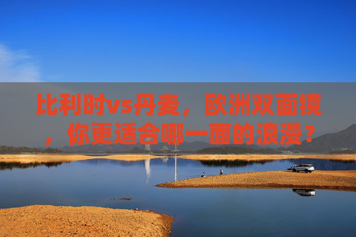 比利时vs丹麦，欧洲双面镜，你更适合哪一面的浪漫？比利时vs丹麦，欧洲双面镜，哪一面是你的浪漫？