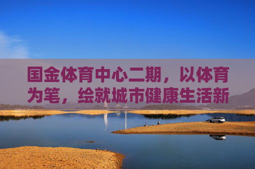 国金体育中心二期,以体育为笔,绘就城市健康生活新图景,国金体育中心二期,以体育为笔,绘就城市健康生活新图景 国金体育中心二期,以体育为笔,绘就城市健康生活新图景,国金体育中心二期,以体育为笔,绘就城市健康生活新图景