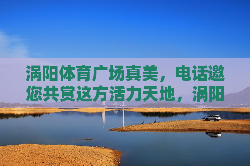 涡阳体育广场真美,电话邀您共赏这方活力天地,涡阳体育广场,活力天地邀您共赏 涡阳体育广场真美,电话邀您共赏这方活力天地,涡阳体育广场,活力天地邀您共赏