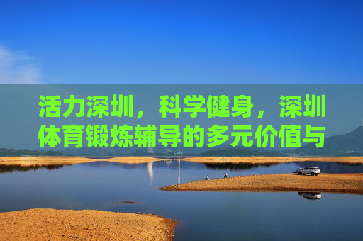 活力深圳,科学健身,深圳体育锻炼辅导的多元价值与未来展望,活力深圳·科学健身,体育锻炼辅导的多元价值与未来展望 活力深圳,科学健身,深圳体育锻炼辅导的多元价值与未来展望,活力深圳·科学健身,体育锻炼辅导的多元价值与未来展望