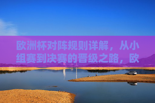欧洲杯对阵规则详解,从小组赛到决赛的晋级之路,欧洲杯晋级之路详解,小组赛到决赛对阵规则 欧洲杯对阵规则详解,从小组赛到决赛的晋级之路,欧洲杯晋级之路详解,小组赛到决赛对阵规则
