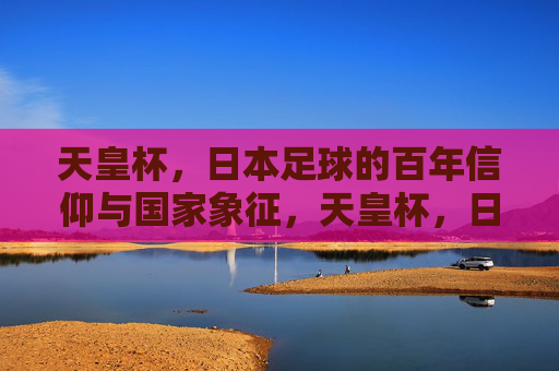 天皇杯,日本足球的百年信仰与国家象征,天皇杯,日本足球的百年信仰与国家象征 天皇杯,日本足球的百年信仰与国家象征,天皇杯,日本足球的百年信仰与国家象征